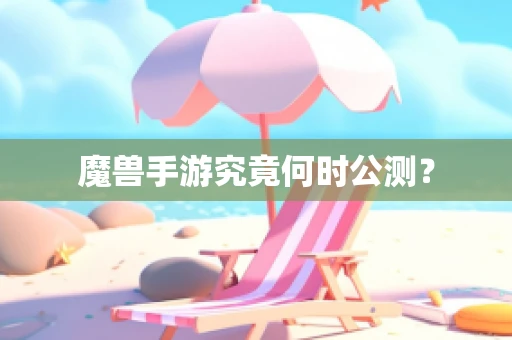 魔兽手游究竟何时公测？
