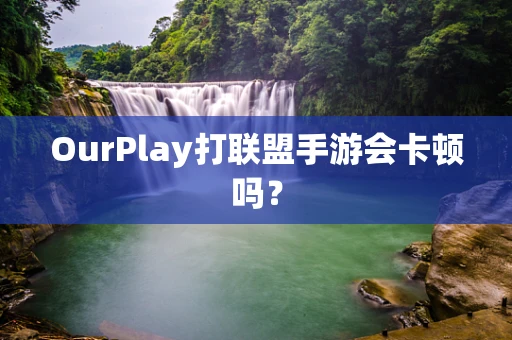 OurPlay打联盟手游会卡顿吗？