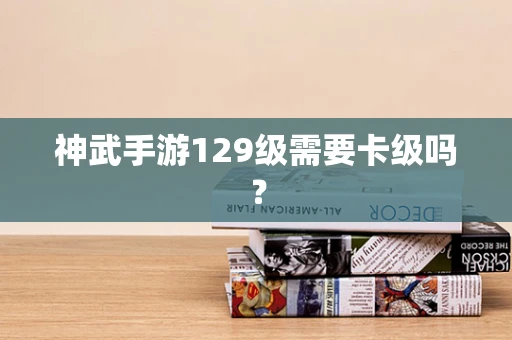 神武手游129级需要卡级吗？