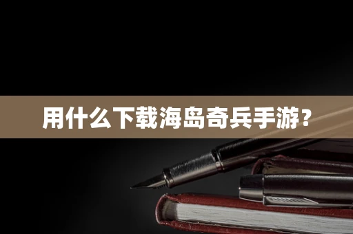 用什么下载海岛奇兵手游？