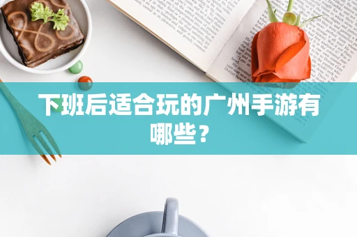 下班后适合玩的广州手游有哪些？