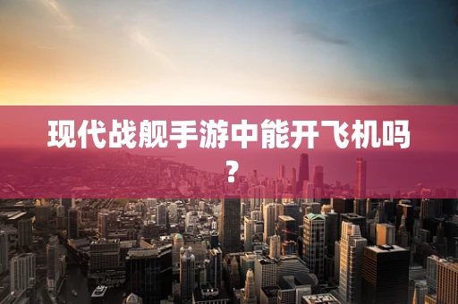 现代战舰手游中能开飞机吗？