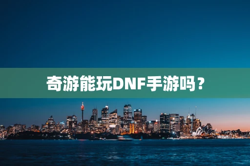 奇游能玩DNF手游吗？