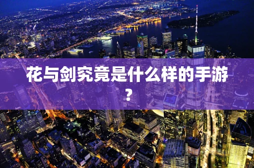 花与剑究竟是什么样的手游？