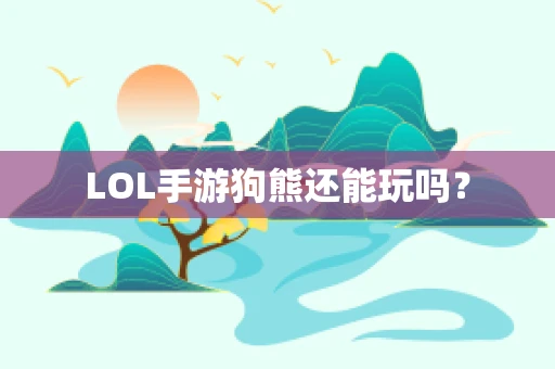 LOL手游狗熊还能玩吗？
