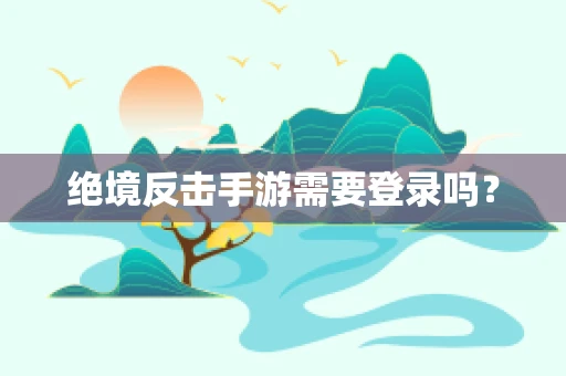 绝境反击手游需要登录吗？