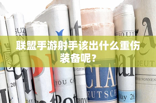 联盟手游射手该出什么重伤装备呢？