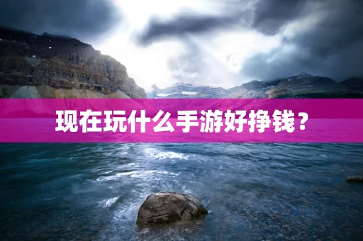 现在玩什么手游好挣钱？