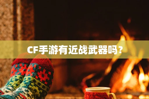 CF手游有近战武器吗？
