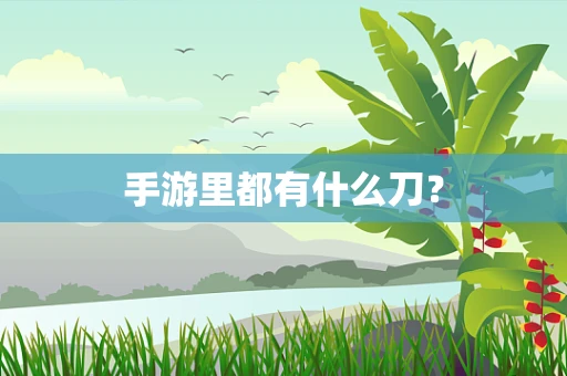 手游里都有什么刀？
