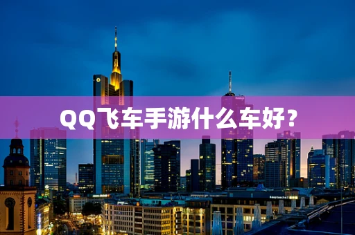 QQ飞车手游什么车好？