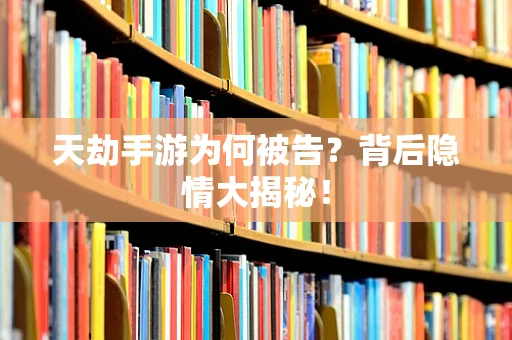 天劫手游为何被告？背后隐情大揭秘！