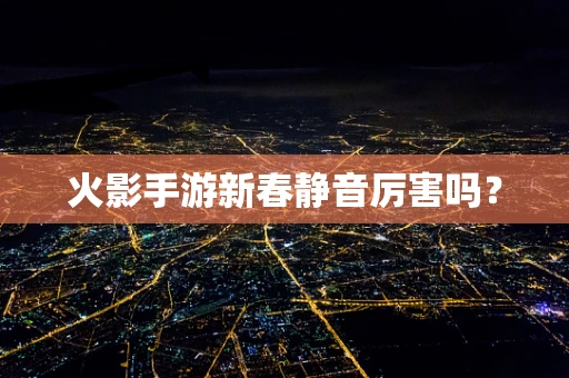 火影手游新春静音厉害吗？