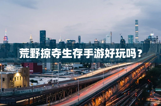 荒野掠夺生存手游好玩吗？
