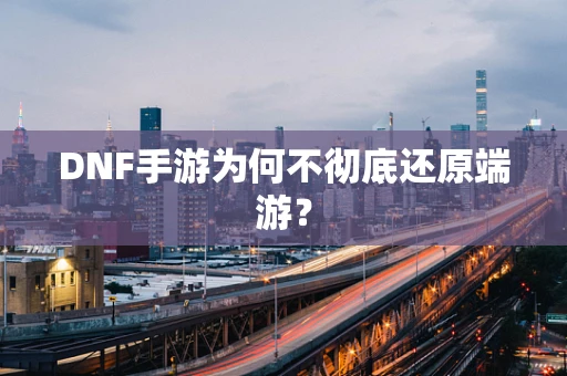 DNF手游为何不彻底还原端游？