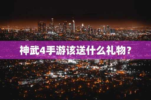神武4手游该送什么礼物？