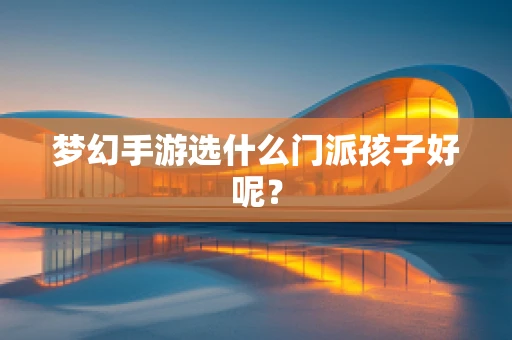 梦幻手游选什么门派孩子好呢？