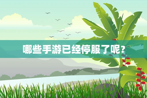 哪些手游已经停服了呢？