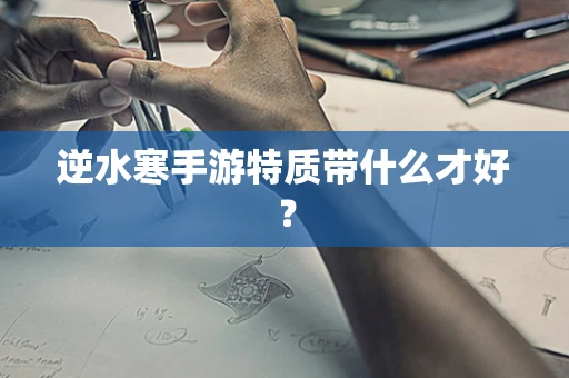 逆水寒手游特质带什么才好？