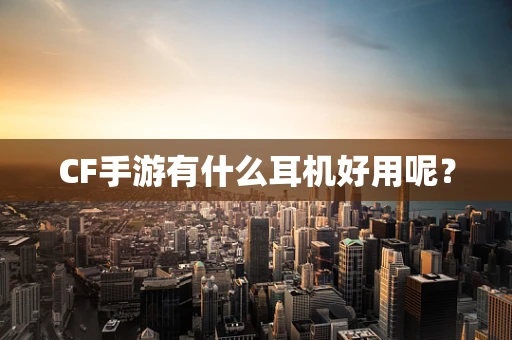 CF手游有什么耳机好用呢？