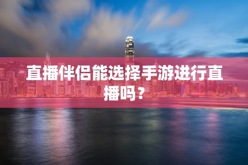 直播伴侣能选择手游进行直播吗？