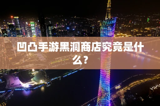 凹凸手游黑洞商店究竟是什么？