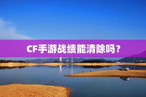 CF手游战绩能清除吗？