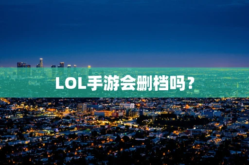 LOL手游会删档吗？