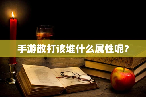 手游散打该堆什么属性呢？
