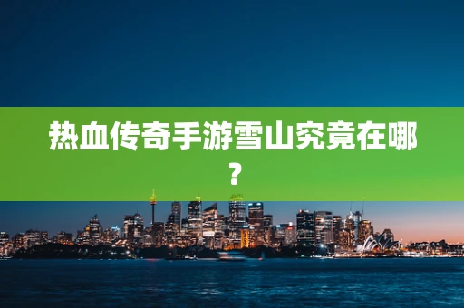 热血传奇手游雪山究竟在哪？