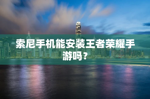索尼手机能安装王者荣耀手游吗？