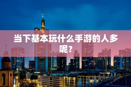 当下基本玩什么手游的人多呢？