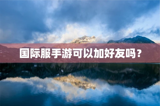 国际服手游可以加好友吗？