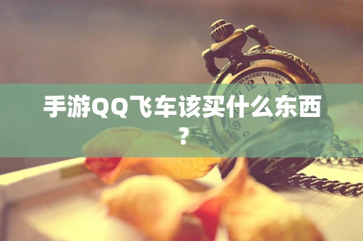 手游QQ飞车该买什么东西？