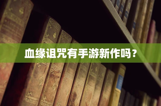 血缘诅咒有手游新作吗？