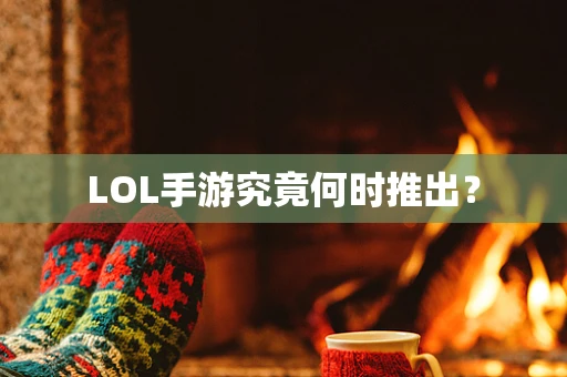LOL手游究竟何时推出？