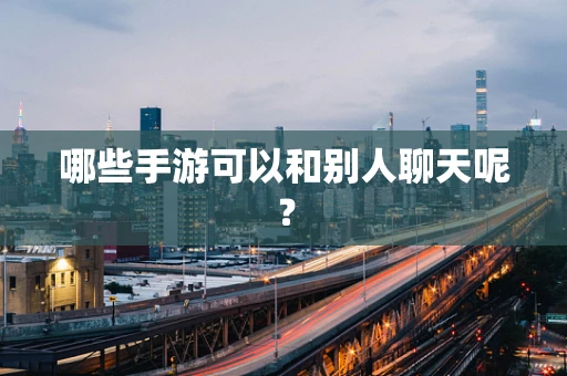 哪些手游可以和别人聊天呢？